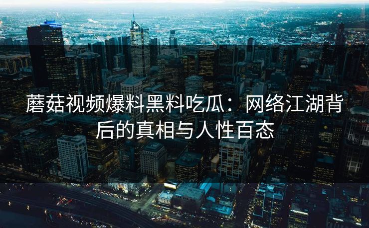 蘑菇视频爆料黑料吃瓜：网络江湖背后的真相与人性百态