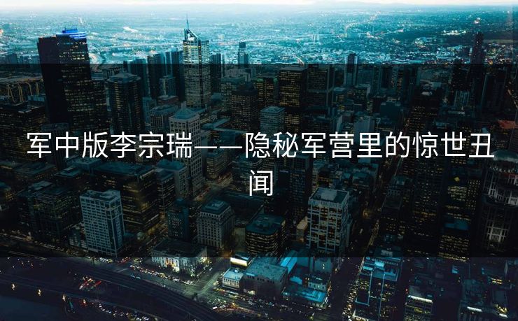 军中版李宗瑞——隐秘军营里的惊世丑闻