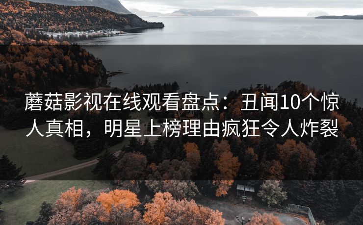 蘑菇影视在线观看盘点：丑闻10个惊人真相，明星上榜理由疯狂令人炸裂