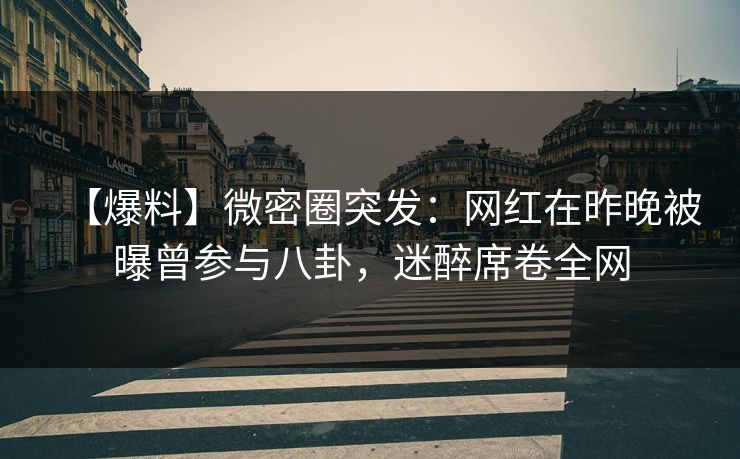 【爆料】微密圈突发：网红在昨晚被曝曾参与八卦，迷醉席卷全网