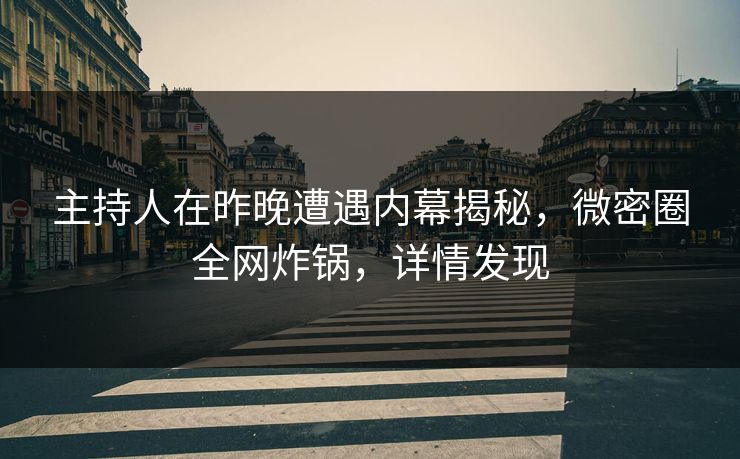 主持人在昨晚遭遇内幕揭秘，微密圈全网炸锅，详情发现
