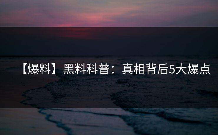 【爆料】黑料科普：真相背后5大爆点
