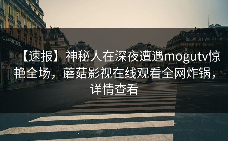 【速报】神秘人在深夜遭遇mogutv惊艳全场，蘑菇影视在线观看全网炸锅，详情查看