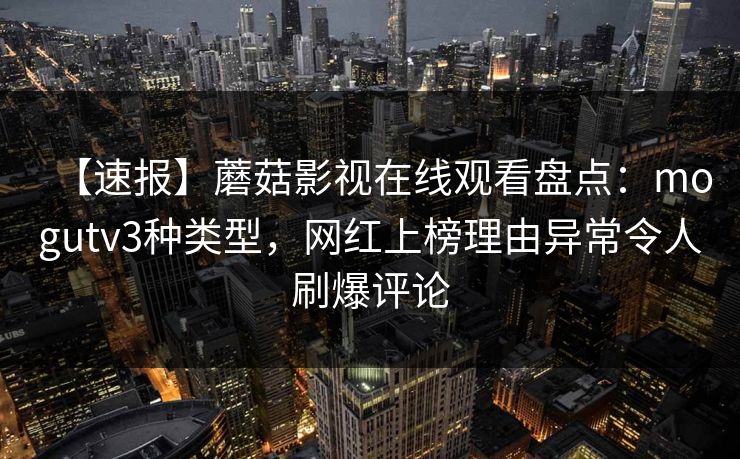 【速报】蘑菇影视在线观看盘点：mogutv3种类型，网红上榜理由异常令人刷爆评论