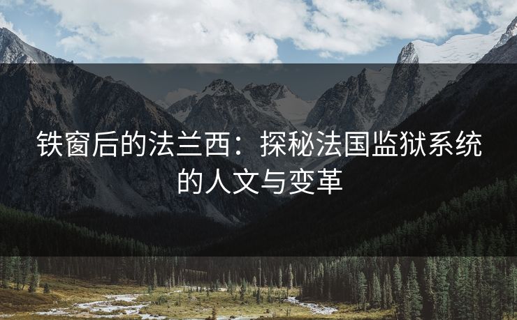 铁窗后的法兰西：探秘法国监狱系统的人文与变革