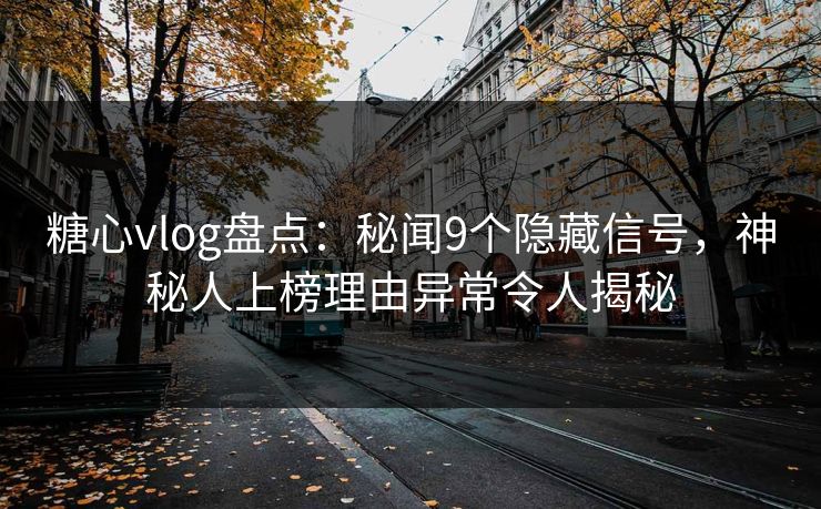 糖心vlog盘点:秘闻9个隐藏信号,神秘人上榜理由异常令人揭秘 糖心vlog盘点:秘闻9个隐藏信号,神秘人上榜理由异常令人揭秘