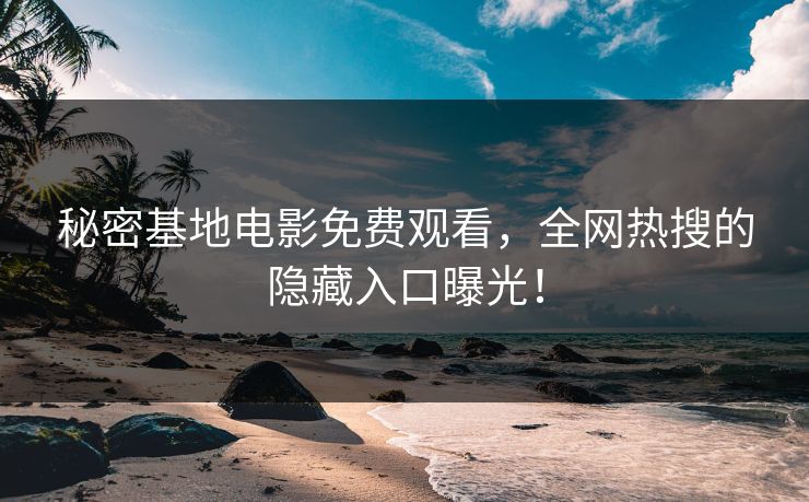 秘密基地电影免费观看，全网热搜的隐藏入口曝光！