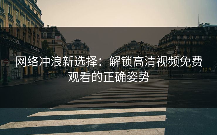 网络冲浪新选择:解锁高清视频免费观看的正确姿势 网络冲浪新选择:解锁高清视频免费观看的正确姿势