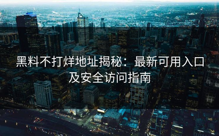 黑料不打烊地址揭秘:最新可用入口及安全访问指南 黑料不打烊地址揭秘:最新可用入口及安全访问指南