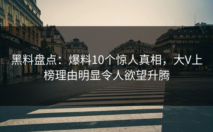 黑料盘点：爆料10个惊人真相，大V上榜理由明显令人欲望升腾