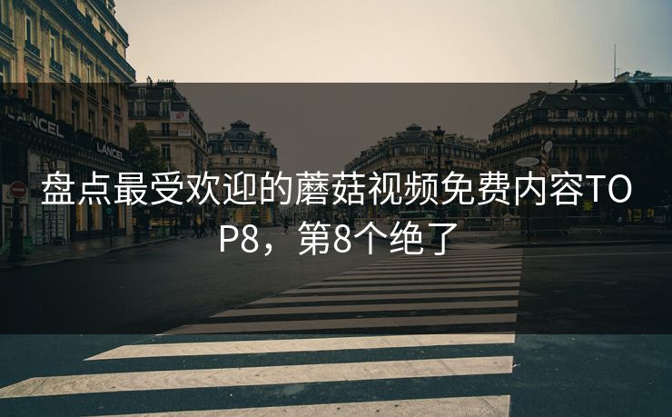 盘点最受欢迎的蘑菇视频免费内容TOP8，第8个绝了