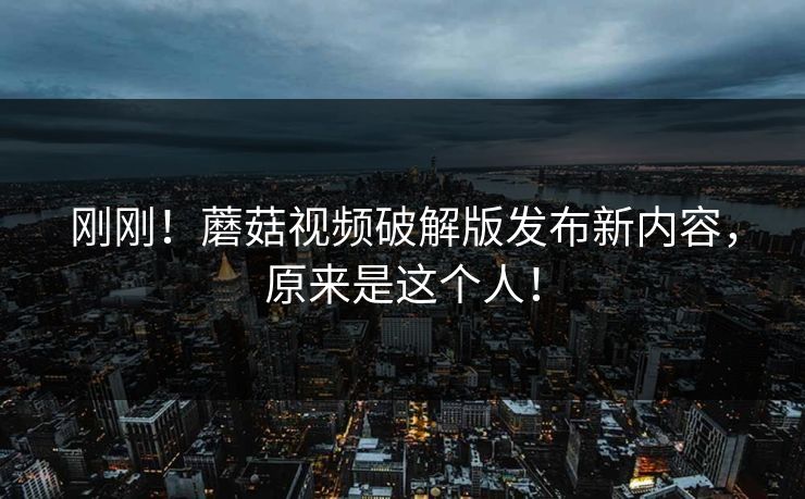 刚刚！蘑菇视频破解版发布新内容，原来是这个人！