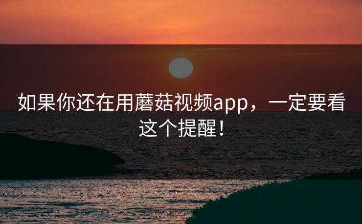 如果你还在用蘑菇视频app，一定要看这个提醒！