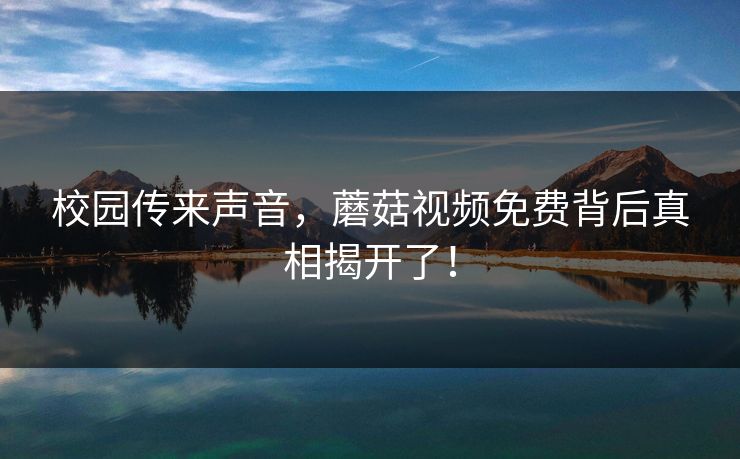 校园传来声音，蘑菇视频免费背后真相揭开了！