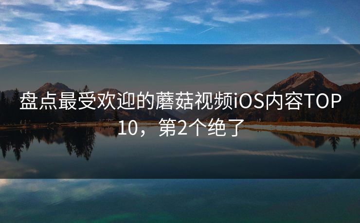 盘点最受欢迎的蘑菇视频iOS内容TOP10，第2个绝了
