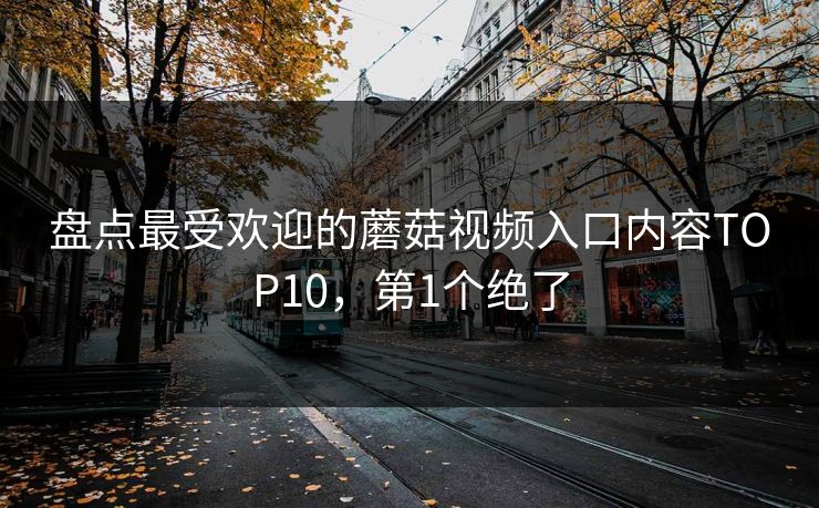 盘点最受欢迎的蘑菇视频入口内容TOP10，第1个绝了