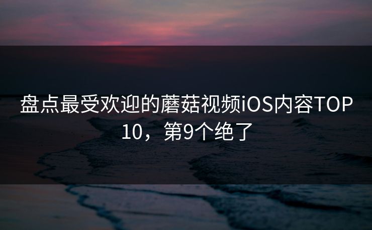 盘点最受欢迎的蘑菇视频iOS内容TOP10，第9个绝了