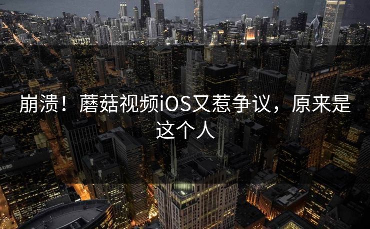 崩溃！蘑菇视频iOS又惹争议，原来是这个人