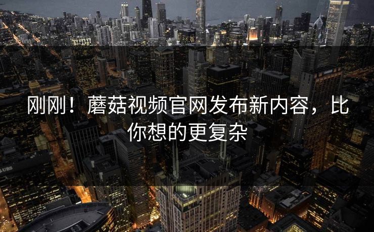刚刚！蘑菇视频官网发布新内容，比你想的更复杂