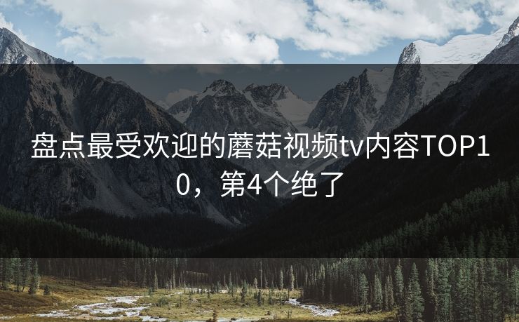 盘点最受欢迎的蘑菇视频tv内容TOP10，第4个绝了