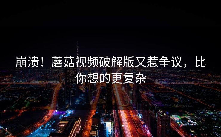 崩溃！蘑菇视频破解版又惹争议，比你想的更复杂
