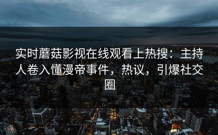 实时蘑菇影视在线观看上热搜：主持人卷入懂漫帝事件，热议，引爆社交圈
