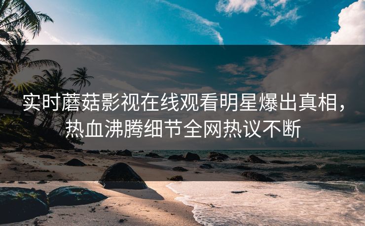 实时蘑菇影视在线观看明星爆出真相，热血沸腾细节全网热议不断