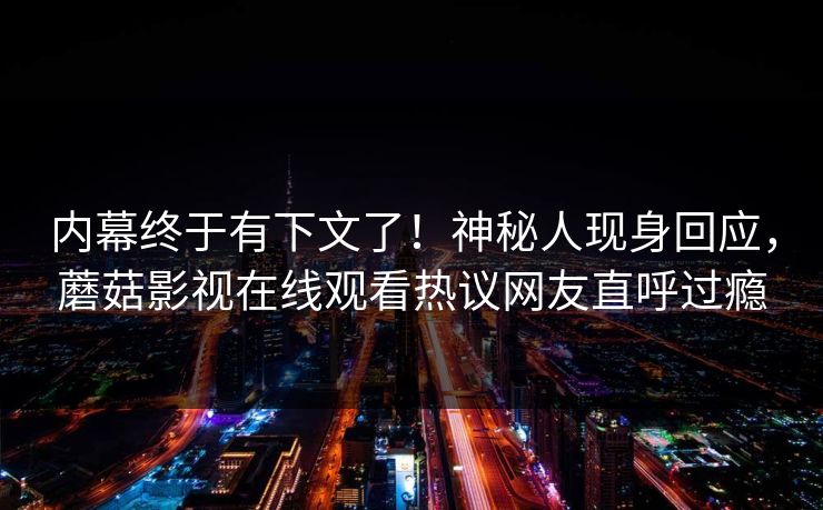 内幕终于有下文了！神秘人现身回应，蘑菇影视在线观看热议网友直呼过瘾