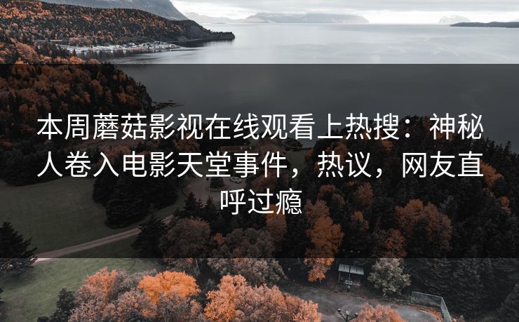 本周蘑菇影视在线观看上热搜：神秘人卷入电影天堂事件，热议，网友直呼过瘾