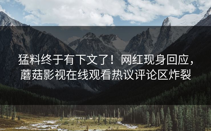 猛料终于有下文了！网红现身回应，蘑菇影视在线观看热议评论区炸裂