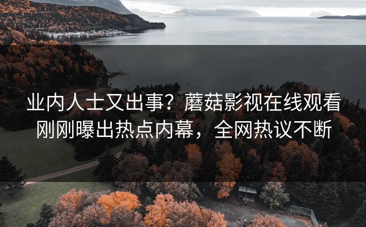 业内人士又出事？蘑菇影视在线观看刚刚曝出热点内幕，全网热议不断