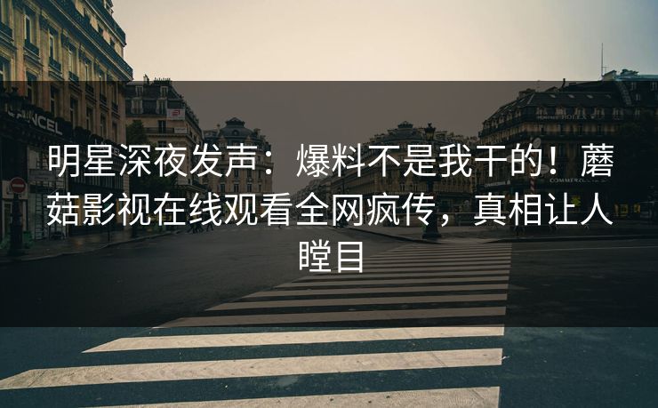 明星深夜发声：爆料不是我干的！蘑菇影视在线观看全网疯传，真相让人瞠目