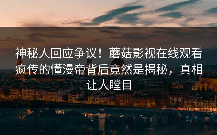 神秘人回应争议！蘑菇影视在线观看疯传的懂漫帝背后竟然是揭秘，真相让人瞠目