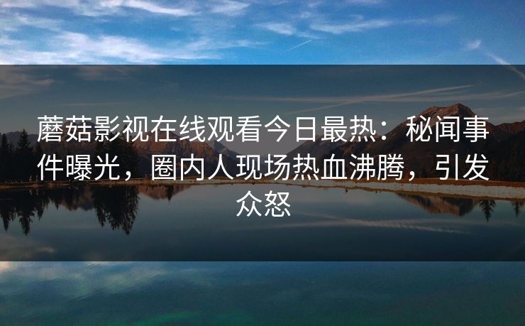 蘑菇影视在线观看今日最热：秘闻事件曝光，圈内人现场热血沸腾，引发众怒