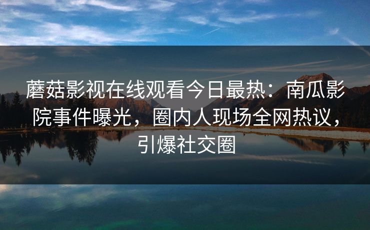 蘑菇影视在线观看今日最热：南瓜影院事件曝光，圈内人现场全网热议，引爆社交圈