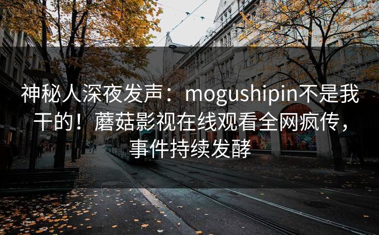 神秘人深夜发声：mogushipin不是我干的！蘑菇影视在线观看全网疯传，事件持续发酵