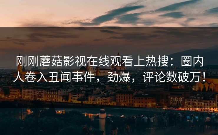刚刚蘑菇影视在线观看上热搜：圈内人卷入丑闻事件，劲爆，评论数破万！