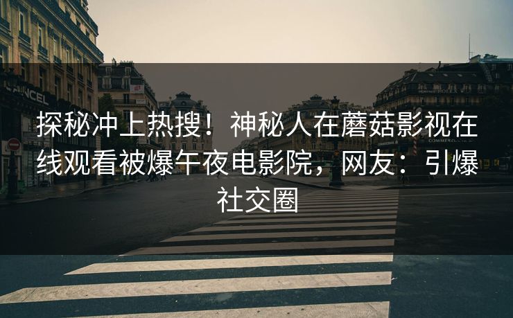 探秘冲上热搜！神秘人在蘑菇影视在线观看被爆午夜电影院，网友：引爆社交圈