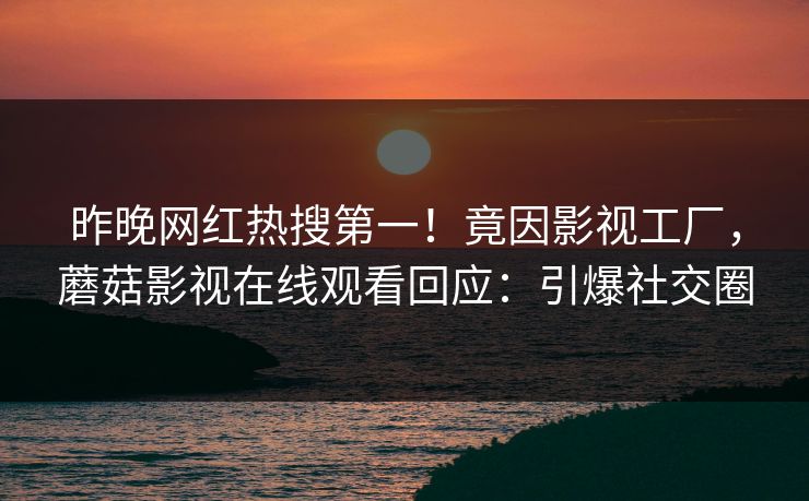 昨晚网红热搜第一！竟因影视工厂，蘑菇影视在线观看回应：引爆社交圈