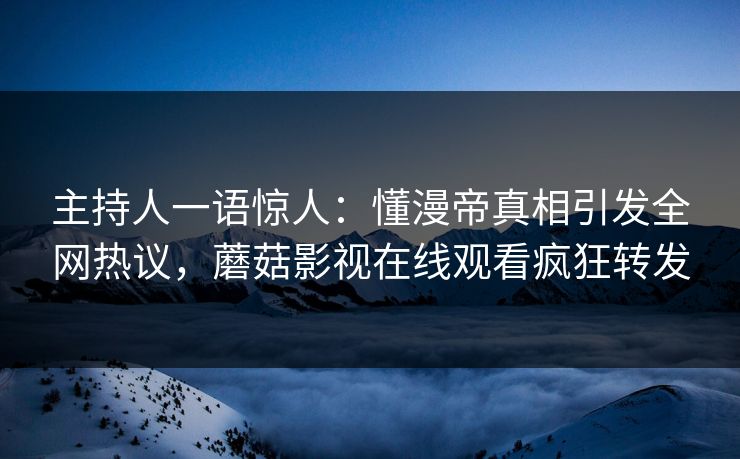 主持人一语惊人：懂漫帝真相引发全网热议，蘑菇影视在线观看疯狂转发