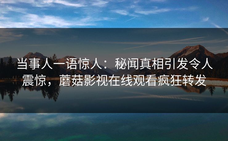 当事人一语惊人：秘闻真相引发令人震惊，蘑菇影视在线观看疯狂转发