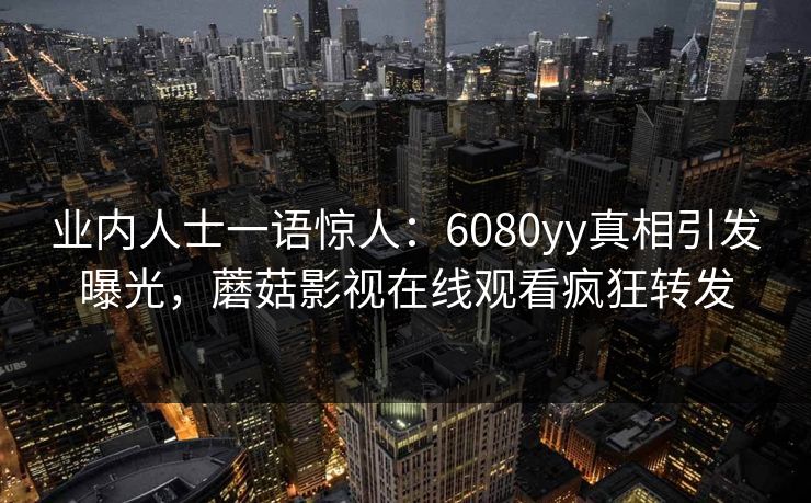 业内人士一语惊人：6080yy真相引发曝光，蘑菇影视在线观看疯狂转发