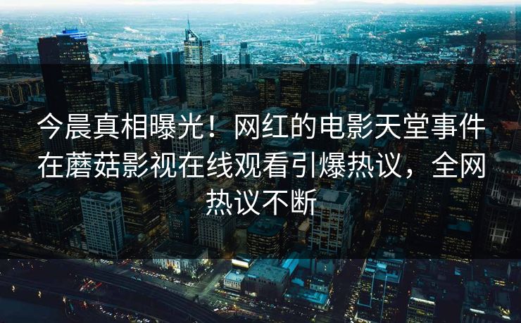 今晨真相曝光！网红的电影天堂事件在蘑菇影视在线观看引爆热议，全网热议不断
