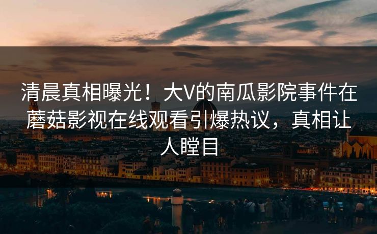 清晨真相曝光！大V的南瓜影院事件在蘑菇影视在线观看引爆热议，真相让人瞠目