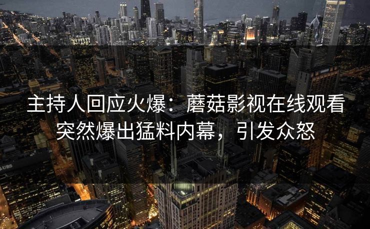 主持人回应火爆：蘑菇影视在线观看突然爆出猛料内幕，引发众怒