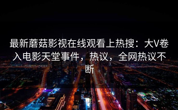 最新蘑菇影视在线观看上热搜：大V卷入电影天堂事件，热议，全网热议不断