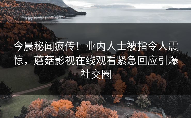 今晨秘闻疯传！业内人士被指令人震惊，蘑菇影视在线观看紧急回应引爆社交圈