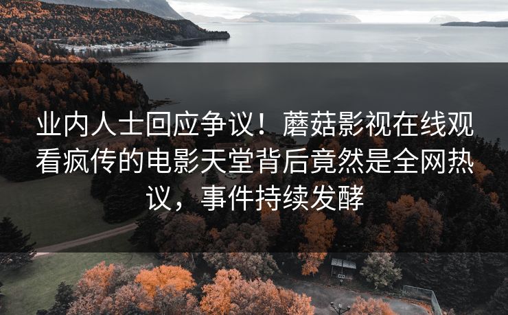 业内人士回应争议！蘑菇影视在线观看疯传的电影天堂背后竟然是全网热议，事件持续发酵