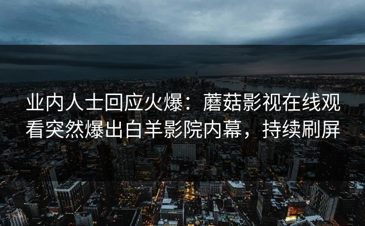 业内人士回应火爆：蘑菇影视在线观看突然爆出白羊影院内幕，持续刷屏