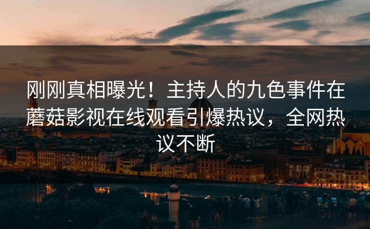 刚刚真相曝光！主持人的九色事件在蘑菇影视在线观看引爆热议，全网热议不断